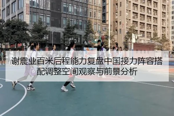 谢震业百米后程能力复盘中国接力阵容搭配调整空间观察与前景分析