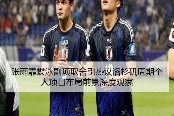 张雨霏蝶泳副项取舍引热议洛杉矶周期个人项目布局前景深度观察