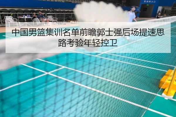 中国男篮集训名单前瞻郭士强后场提速思路考验年轻控卫